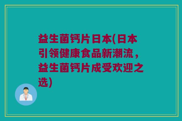 益生菌钙片日本(日本引领健康食品新潮流，益生菌钙片成受欢迎之选)