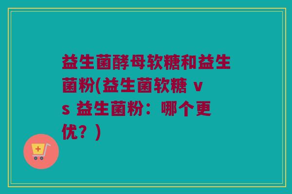 益生菌酵母软糖和益生菌粉(益生菌软糖 vs 益生菌粉：哪个更优？)