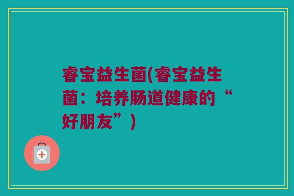 睿宝益生菌(睿宝益生菌：培养肠道健康的“好朋友”)