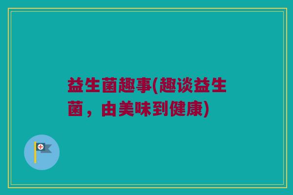益生菌趣事(趣谈益生菌，由美味到健康)