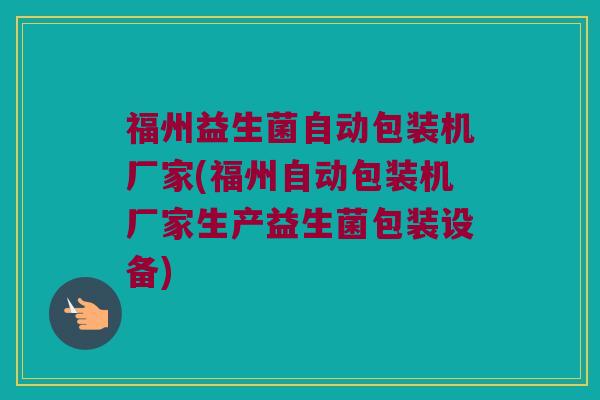 福州益生菌自动包装机厂家(福州自动包装机厂家生产益生菌包装设备)