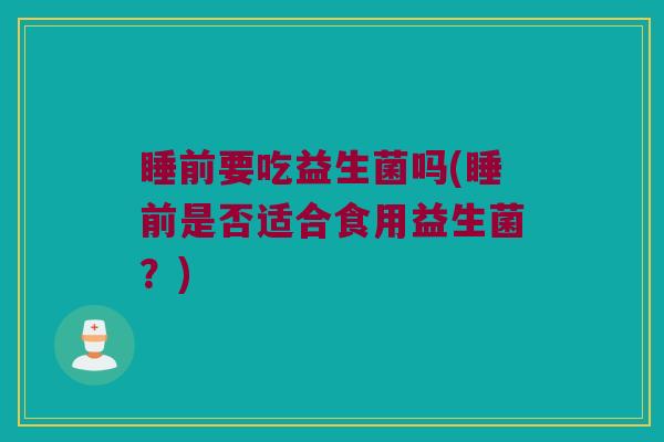 睡前要吃益生菌吗(睡前是否适合食用益生菌？)