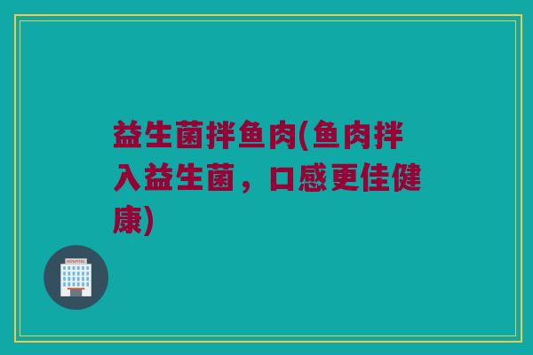 益生菌拌鱼肉(鱼肉拌入益生菌，口感更佳健康)