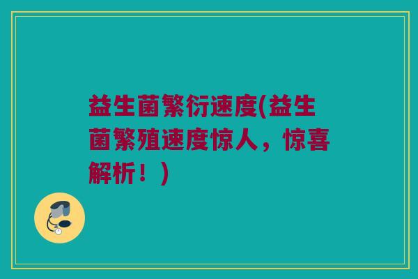 益生菌繁衍速度(益生菌繁殖速度惊人，惊喜解析！)