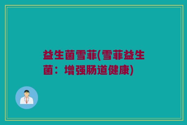 益生菌雪菲(雪菲益生菌：增强肠道健康)