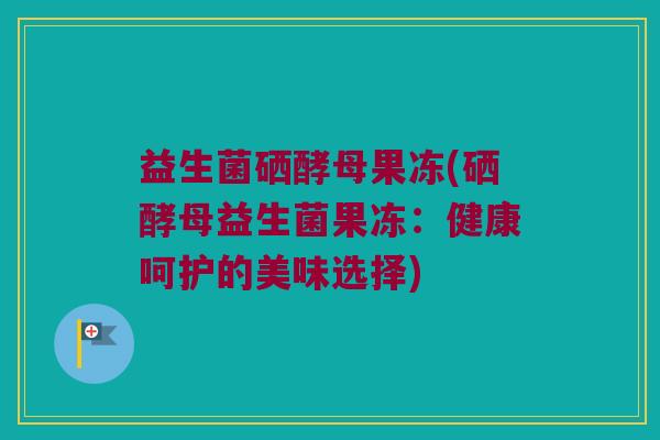 益生菌硒酵母果冻(硒酵母益生菌果冻：健康呵护的美味选择)