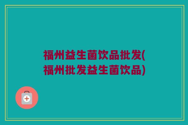 福州益生菌饮品批发(福州批发益生菌饮品)