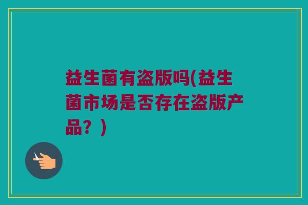 益生菌有盗版吗(益生菌市场是否存在盗版产品？)