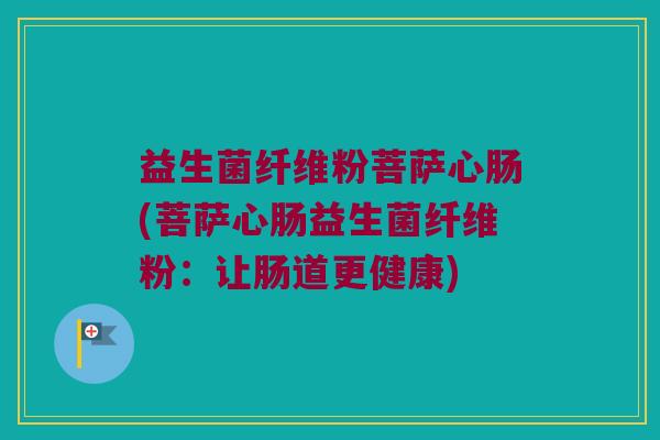 益生菌纤维粉菩萨心肠(菩萨心肠益生菌纤维粉：让肠道更健康)