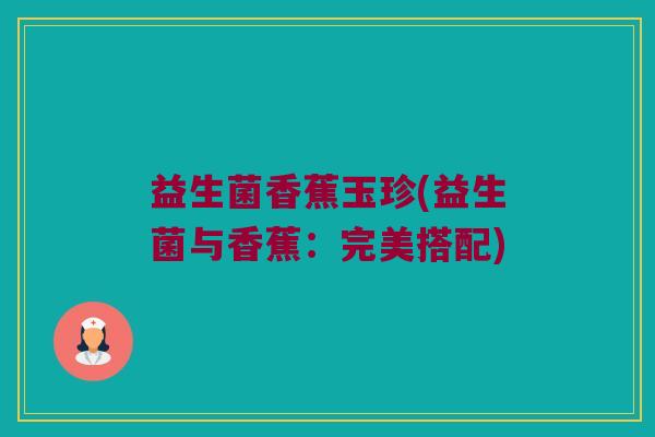益生菌香蕉玉珍(益生菌与香蕉：完美搭配)