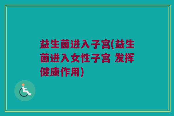 益生菌进入子宫(益生菌进入女性子宫 发挥健康作用)