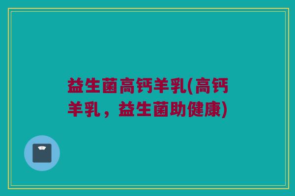 益生菌高钙羊乳(高钙羊乳，益生菌助健康)