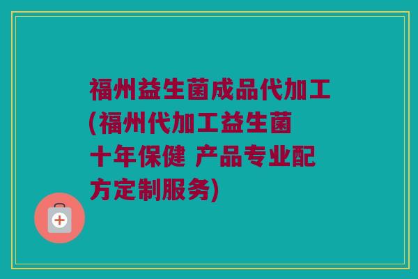 福州益生菌成品代加工(福州代加工益生菌 十年保健 产品专业配方定制服务)