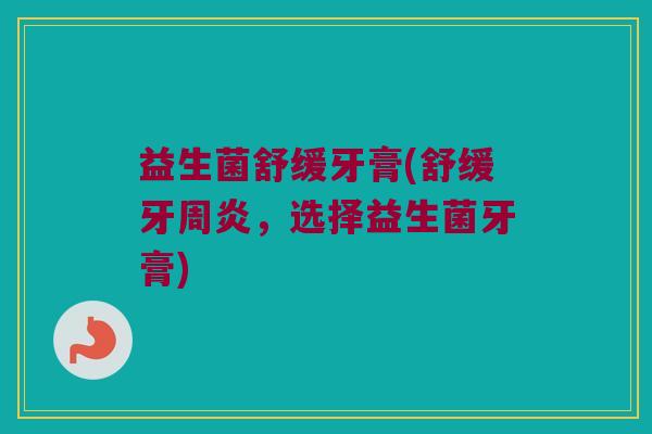 益生菌舒缓牙膏(舒缓牙周炎，选择益生菌牙膏)
