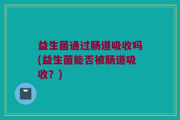 益生菌通过肠道吸收吗(益生菌能否被肠道吸收？)