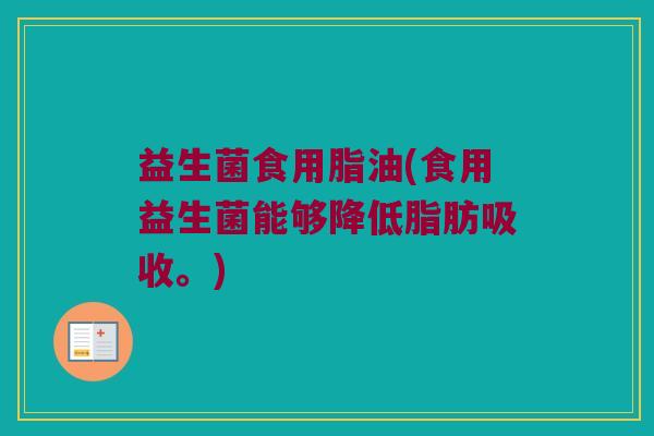益生菌食用脂油(食用益生菌能够降低脂肪吸收。)