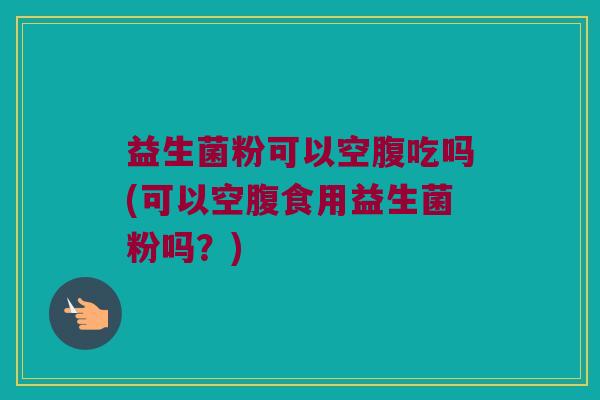 益生菌粉可以空腹吃吗(可以空腹食用益生菌粉吗？)