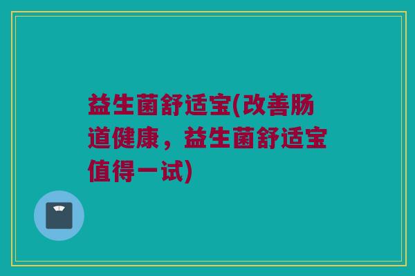 益生菌舒适宝(改善肠道健康,益生菌舒适宝值得一试) 益生菌舒适宝(改善肠道健康,益生菌舒适宝值得一试)