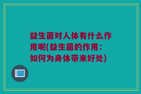 益生菌对人体有什么作用呢(益生菌的作用：如何为身体带来好处)