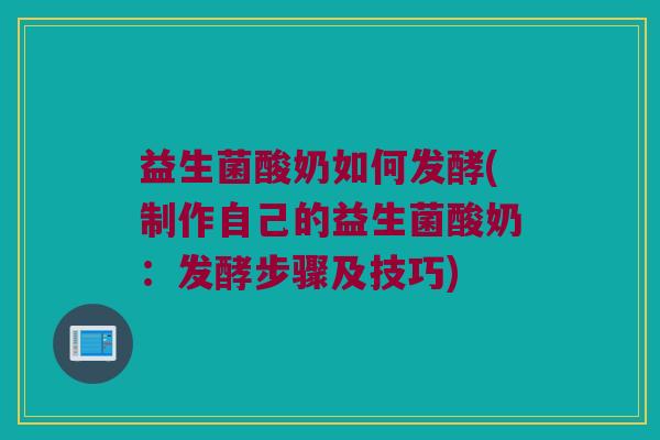 益生菌酸奶如何发酵(制作自己的益生菌酸奶：发酵步骤及技巧)