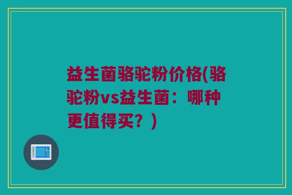 益生菌骆驼粉价格(骆驼粉vs益生菌：哪种更值得买？)