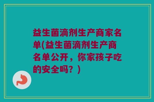 益生菌滴剂生产商家名单(益生菌滴剂生产商名单公开，你家孩子吃的安全吗？)