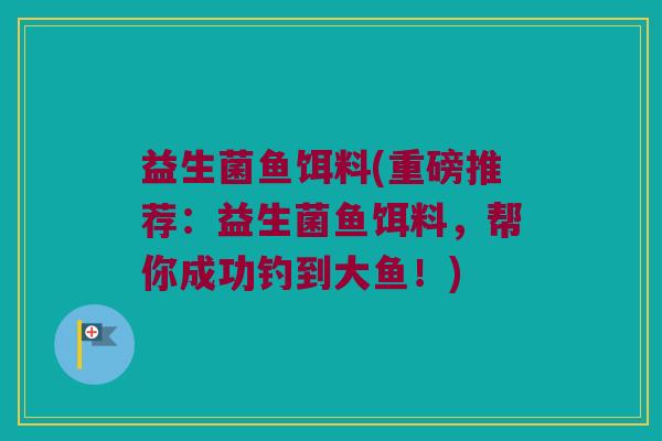 益生菌鱼饵料(重磅推荐：益生菌鱼饵料，帮你成功钓到大鱼！)