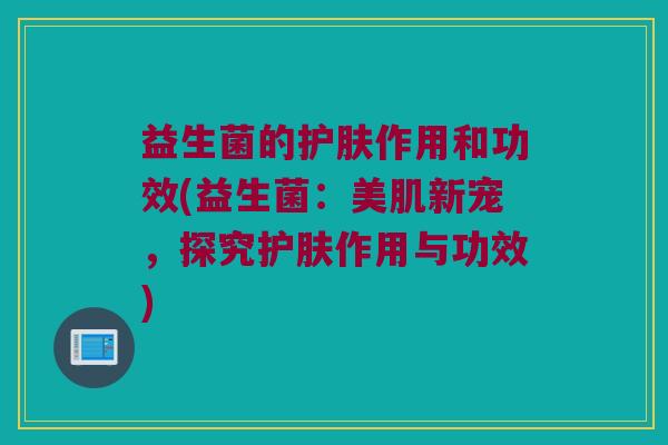 益生菌的护肤作用和功效(益生菌：美肌新宠，探究护肤作用与功效)