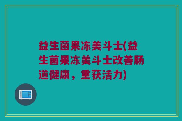 益生菌果冻美斗士(益生菌果冻美斗士改善肠道健康，重获活力)