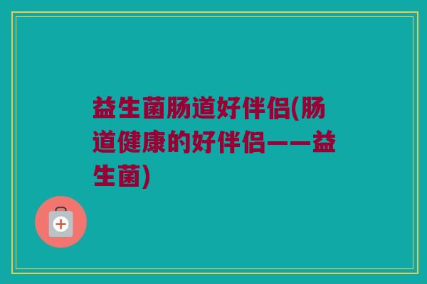 益生菌肠道好伴侣(肠道健康的好伴侣——益生菌)