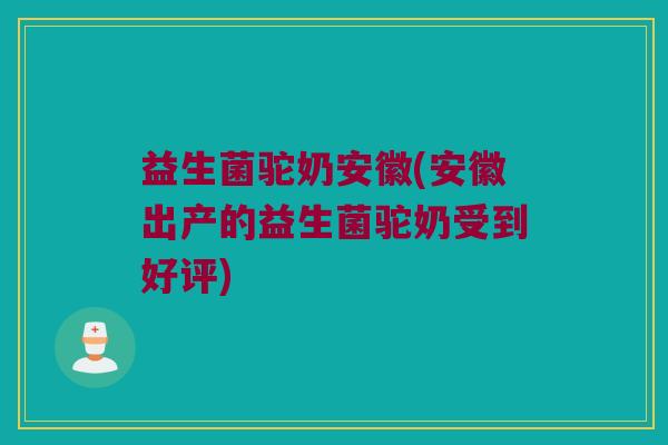 益生菌驼奶安徽(安徽出产的益生菌驼奶受到好评)
