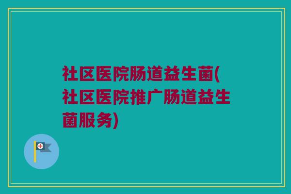 社区医院肠道益生菌(社区医院推广肠道益生菌服务)