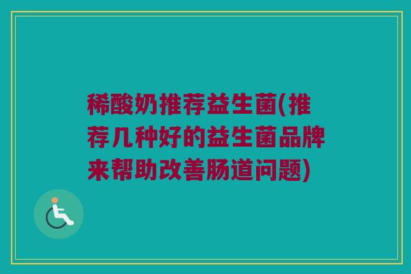 稀酸奶推荐益生菌(推荐几种好的益生菌品牌来帮助改善肠道问题)