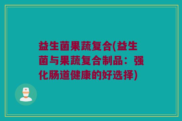 益生菌果蔬复合(益生菌与果蔬复合制品：强化肠道健康的好选择)