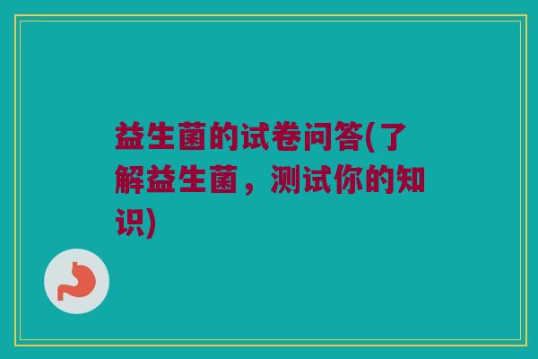 益生菌的试卷问答(了解益生菌，测试你的知识)
