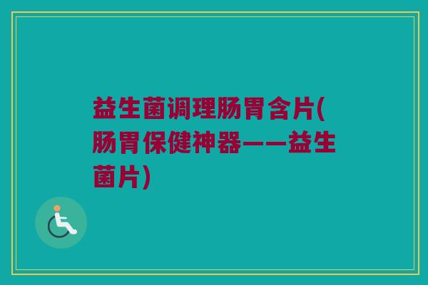 益生菌调理肠胃含片(肠胃保健神器——益生菌片) 益生菌调理肠胃含片(肠胃保健神器——益生菌片)