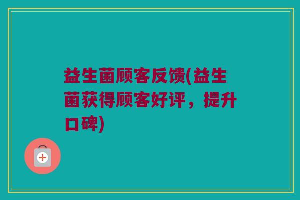 益生菌顾客反馈(益生菌获得顾客好评，提升口碑)