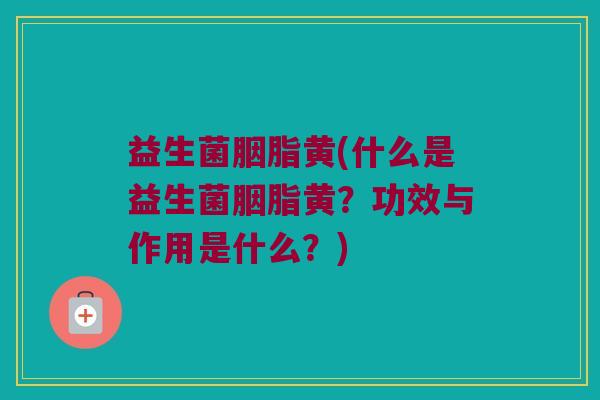 益生菌胭脂黄(什么是益生菌胭脂黄？功效与作用是什么？)