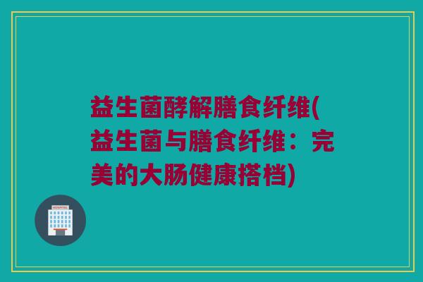 益生菌酵解膳食纤维(益生菌与膳食纤维：完美的大肠健康搭档)