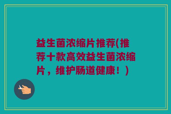 益生菌浓缩片推荐(推荐十款高效益生菌浓缩片，维护肠道健康！)