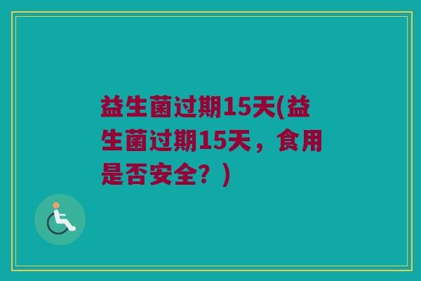 益生菌过期15天(益生菌过期15天，食用是否安全？)