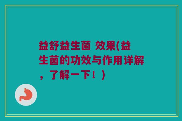 益舒益生菌 效果(益生菌的功效与作用详解,了解一下!) 益舒益生菌 效果(益生菌的功效与作用详解,了解一下!)