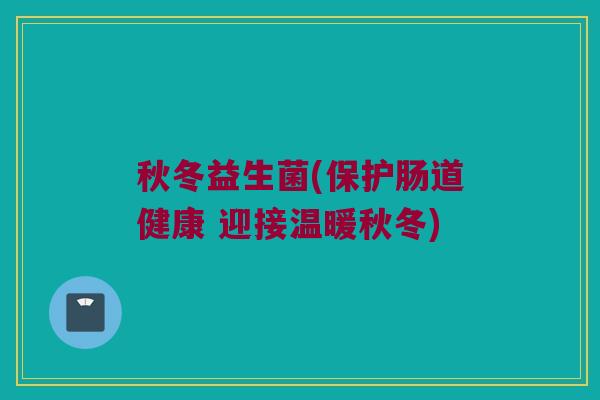 秋冬益生菌(保护肠道健康 迎接温暖秋冬)