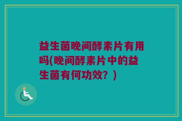益生菌晚间酵素片有用吗(晚间酵素片中的益生菌有何功效？)