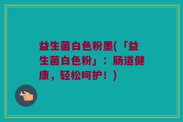 益生菌白色粉墨(「益生菌白色粉」：肠道健康，轻松呵护！)