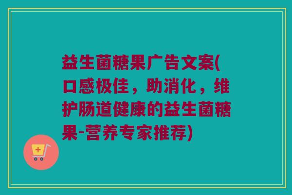 益生菌糖果广告文案(口感极佳，助消化，维护肠道健康的益生菌糖果-营养专家推荐)
