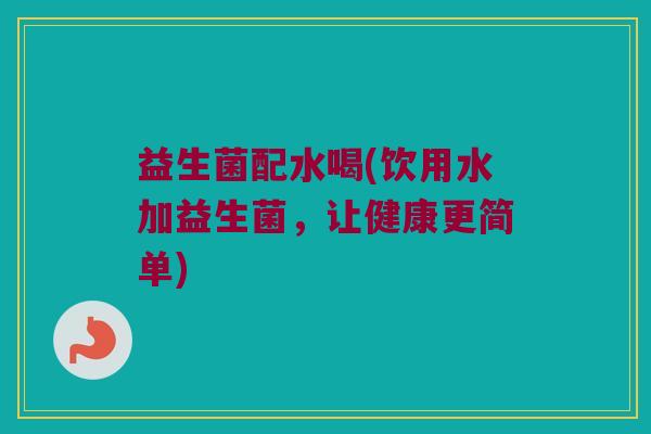 益生菌配水喝(饮用水加益生菌，让健康更简单)