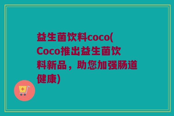 益生菌饮料coco(Coco推出益生菌饮料新品，助您加强肠道健康)