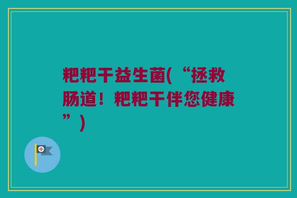 粑粑干益生菌(“拯救肠道！粑粑干伴您健康”)