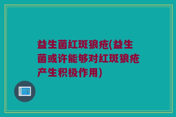 益生菌红斑狼疮(益生菌或许能够对红斑狼疮产生积极作用)